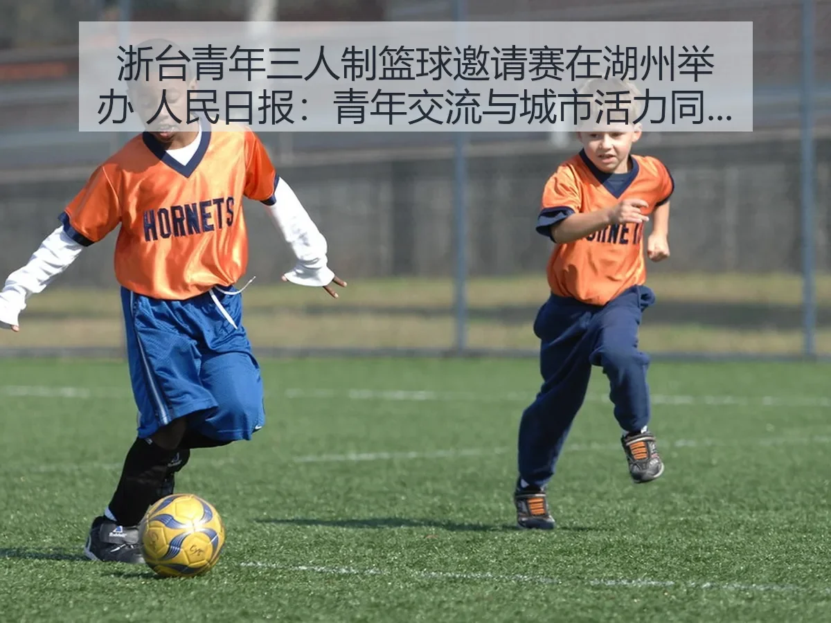 浙台青年三人制篮球邀请赛在湖州举办 人民日报:青年交流与城市活力同频共振