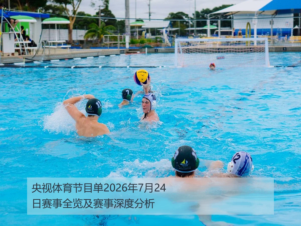 央视体育节目单2026年7月24日赛事全览及赛事深度分析